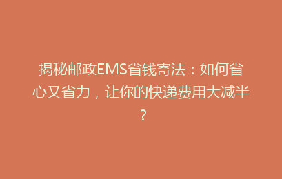 揭秘邮政EMS省钱寄法：如何省心又省力，让你的快递费用大减半？