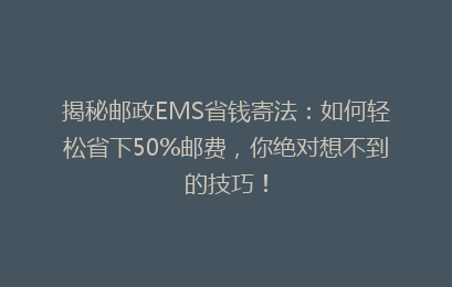 揭秘邮政EMS省钱寄法:如何轻松省下50%邮费,你绝对想不到的技巧!