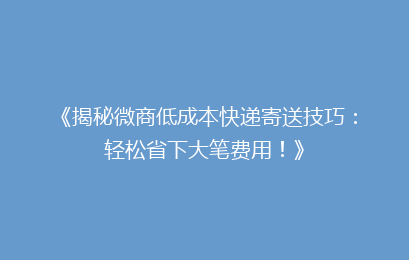 《揭秘微商低成本快递寄送技巧：轻松省下大笔费用！》