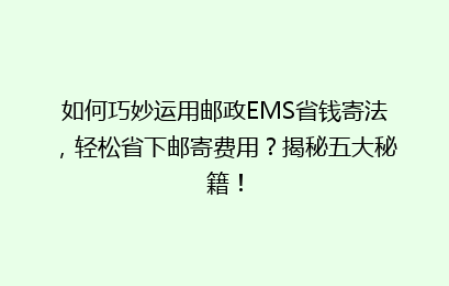 如何巧妙运用邮政EMS省钱寄法，轻松省下邮寄费用？揭秘五大秘籍！
