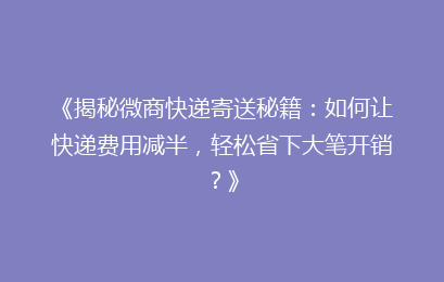 《揭秘微商快递寄送秘籍:如何让快递费用减半,轻松省下大笔开销?》
