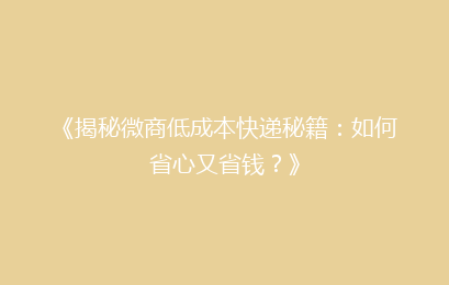 《揭秘微商低成本快递秘籍:如何省心又省钱?》