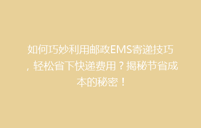 如何巧妙利用邮政EMS寄递技巧，轻松省下快递费用？揭秘节省成本的秘密！
