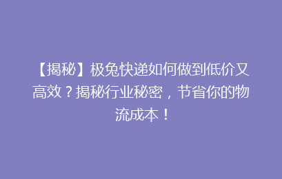 【揭秘】极兔快递如何做到低价又高效?揭秘行业秘密,节省你的物流成本!
