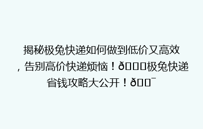 揭秘极兔快递如何做到低价又高效，告别高价快递烦恼！🚀极兔快递省钱攻略大公开！🎯