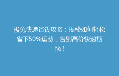 极兔快递省钱攻略：揭秘如何轻松省下50%运费，告别高价快递烦恼！