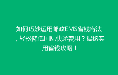 如何巧妙运用邮政EMS省钱寄法，轻松降低国际快递费用？揭秘实用省钱攻略！