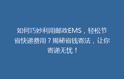 如何巧妙利用邮政EMS，轻松节省快递费用？揭秘省钱寄法，让你寄递无忧！