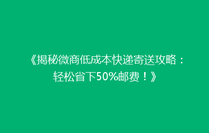 《揭秘微商低成本快递寄送攻略：轻松省下50%邮费！》