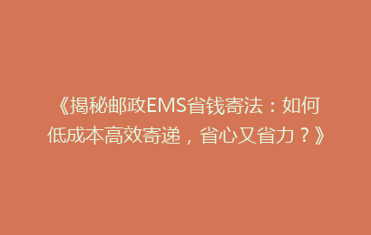 《揭秘邮政EMS省钱寄法：如何低成本高效寄递，省心又省力？》