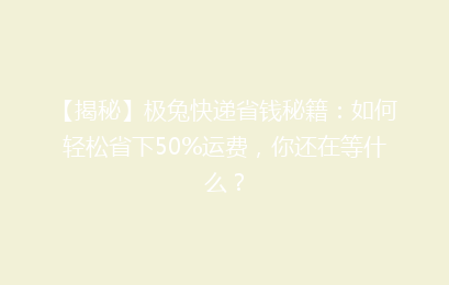 【揭秘】极兔快递省钱秘籍：如何轻松省下50%运费，你还在等什么？