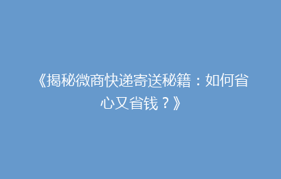 《揭秘微商快递寄送秘籍：如何省心又省钱？》