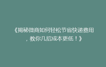 《揭秘微商如何轻松节省快递费用，教你几招成本更低！》