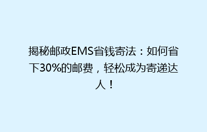 揭秘邮政EMS省钱寄法：如何省下30%的邮费，轻松成为寄递达人！