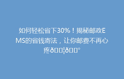 如何轻松省下30%！揭秘邮政EMS的省钱寄法，让你邮费不再心疼📦💰