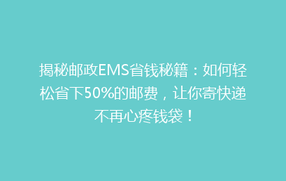揭秘邮政EMS省钱秘籍：如何轻松省下50%的邮费，让你寄快递不再心疼钱袋！