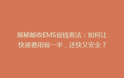 揭秘邮政EMS省钱寄法：如何让快递费用省一半，还快又安全？