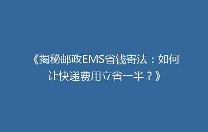《揭秘邮政EMS省钱寄法：如何让快递费用立省一半？》
