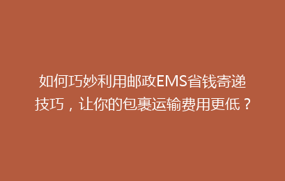 如何巧妙利用邮政EMS省钱寄递技巧，让你的包裹运输费用更低？