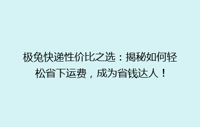 极兔快递性价比之选：揭秘如何轻松省下运费，成为省钱达人！