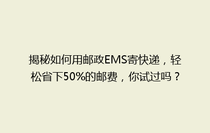 揭秘如何用邮政EMS寄快递，轻松省下50%的邮费，你试过吗？