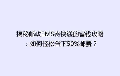 揭秘邮政EMS寄快递的省钱攻略：如何轻松省下50%邮费？