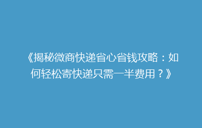 《揭秘微商快递省心省钱攻略：如何轻松寄快递只需一半费用？》