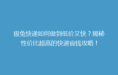 极兔快递如何做到低价又快？揭秘性价比超高的快递省钱攻略！