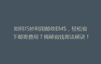 如何巧妙利用邮政EMS，轻松省下邮寄费用？揭秘省钱寄法秘诀！