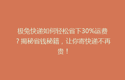 极兔快递如何轻松省下30%运费？揭秘省钱秘籍，让你寄快递不再贵！