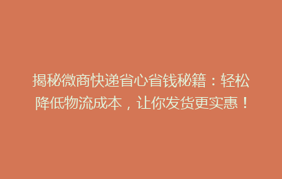 揭秘微商快递省心省钱秘籍：轻松降低物流成本，让你发货更实惠！