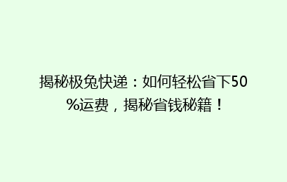 揭秘极兔快递：如何轻松省下50%运费，揭秘省钱秘籍！
