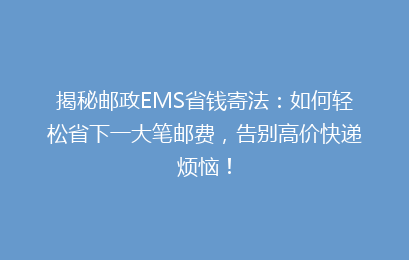 揭秘邮政EMS省钱寄法：如何轻松省下一大笔邮费，告别高价快递烦恼！