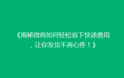 《揭秘微商如何轻松省下快递费用,让你发货不再心疼!》