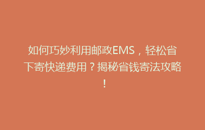 如何巧妙利用邮政EMS，轻松省下寄快递费用？揭秘省钱寄法攻略！