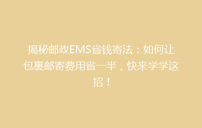 揭秘邮政EMS省钱寄法：如何让包裹邮寄费用省一半，快来学学这招！