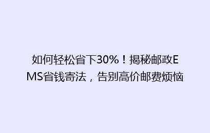 如何轻松省下30%！揭秘邮政EMS省钱寄法，告别高价邮费烦恼