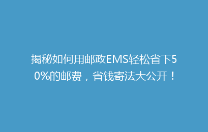 揭秘如何用邮政EMS轻松省下50%的邮费，省钱寄法大公开！