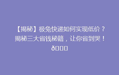 【揭秘】极兔快递如何实现低价？揭秘三大省钱秘籍，让你省到哭！🎉