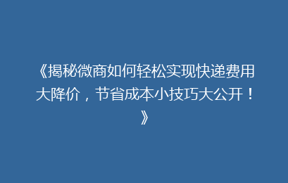 《揭秘微商如何轻松实现快递费用大降价，节省成本小技巧大公开！》