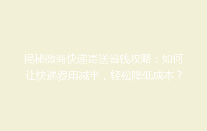 揭秘微商快递寄送省钱攻略：如何让快递费用减半，轻松降低成本？