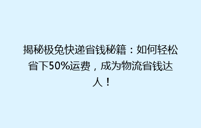 揭秘极兔快递省钱秘籍：如何轻松省下50%运费，成为物流省钱达人！