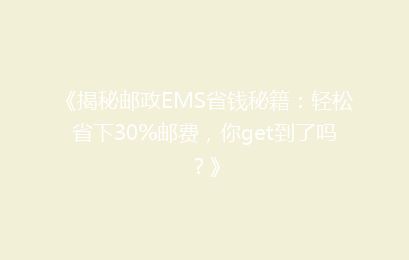 《揭秘邮政EMS省钱秘籍：轻松省下30%邮费，你get到了吗？》