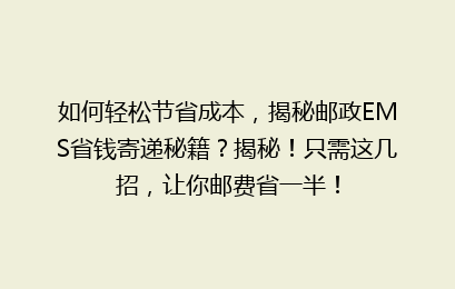 如何轻松节省成本，揭秘邮政EMS省钱寄递秘籍？揭秘！只需这几招，让你邮费省一半！