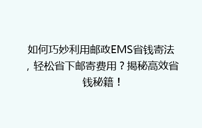 如何巧妙利用邮政EMS省钱寄法，轻松省下邮寄费用？揭秘高效省钱秘籍！