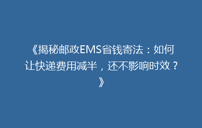 《揭秘邮政EMS省钱寄法：如何让快递费用减半，还不影响时效？》