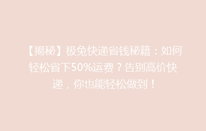 【揭秘】极兔快递省钱秘籍：如何轻松省下50%运费？告别高价快递，你也能轻松做到！