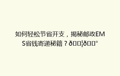 如何轻松节省开支，揭秘邮政EMS省钱寄递秘籍？📦💰