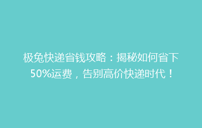 极兔快递省钱攻略:揭秘如何省下50%运费,告别高价快递时代!