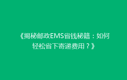 《揭秘邮政EMS省钱秘籍：如何轻松省下寄递费用？》